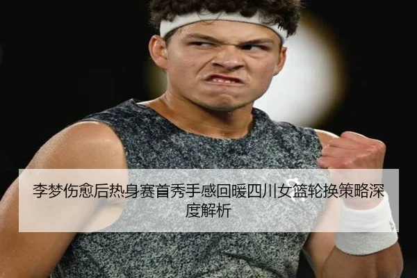 李梦伤愈后热身赛首秀手感回暖四川女篮轮换策略深度解析（Morgan Sport）