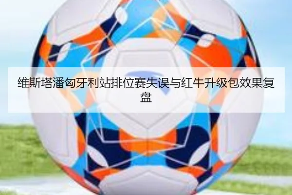 维斯塔潘匈牙利站排位赛失误与红牛升级包效果复盘（Morgan Sport）