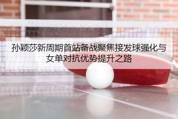 孙颖莎新周期首站备战聚焦接发球强化与女单对抗优势提升之路（Morgan Sport）