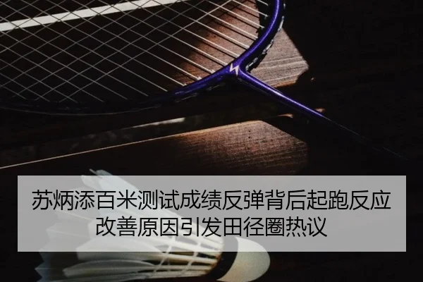 苏炳添百米测试成绩反弹背后起跑反应改善原因引发田径圈热议（Morgan Sport）