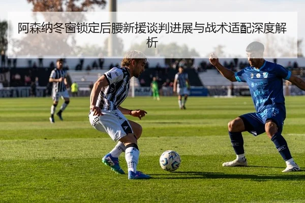 阿森纳冬窗锁定后腰新援谈判进展与战术适配深度解析（Morgan Sport）
